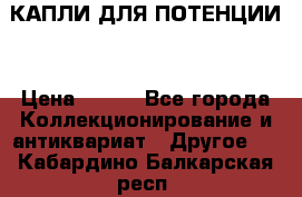 КАПЛИ ДЛЯ ПОТЕНЦИИ  › Цена ­ 990 - Все города Коллекционирование и антиквариат » Другое   . Кабардино-Балкарская респ.